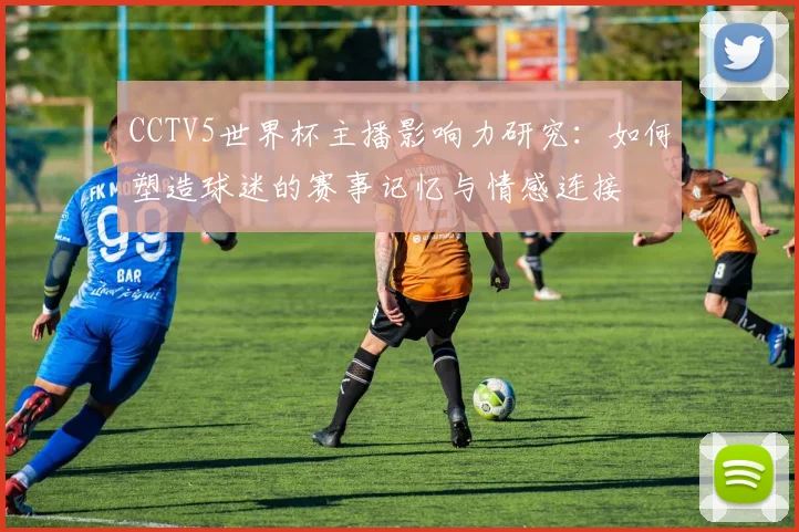 CCTV5世界杯主播影响力研究:如何塑造球迷的赛事记忆与情感连接
