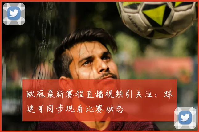 欧冠最新赛程直播视频引关注,球迷可同步观看比赛动态