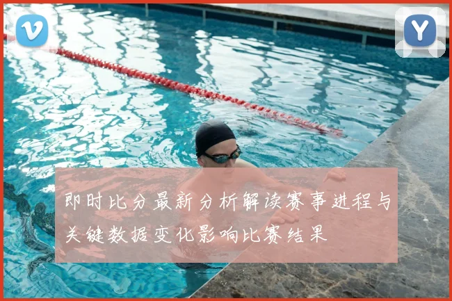 即时比分最新分析解读赛事进程与关键数据变化影响比赛结果