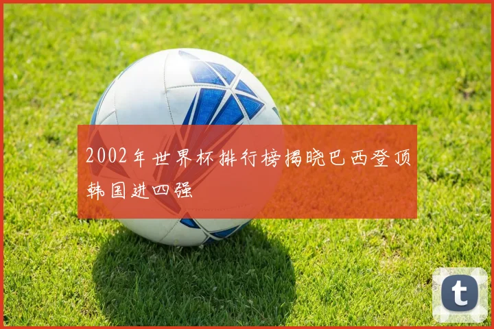 2002年世界杯排行榜揭晓巴西登顶韩国进四强