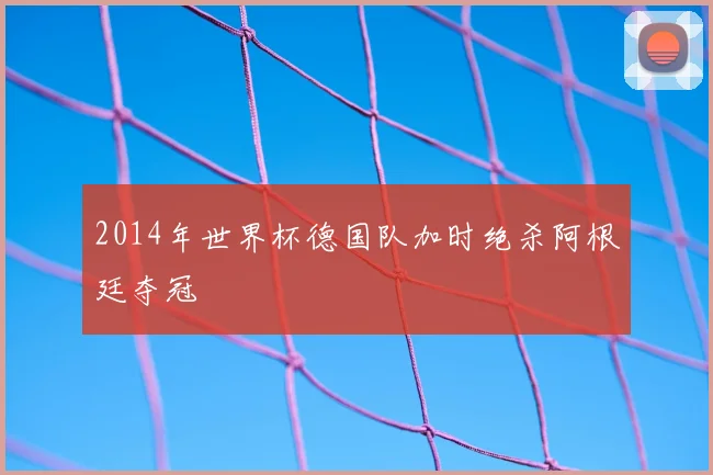 2014年世界杯德国队加时绝杀阿根廷夺冠