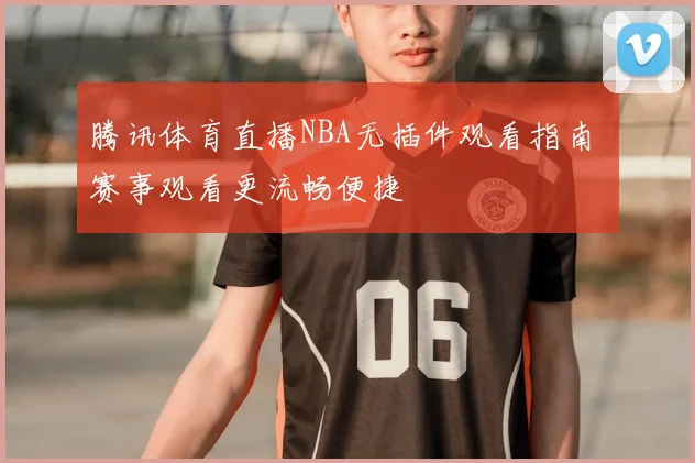 腾讯体育直播NBA无插件观看指南 赛事观看更流畅便捷