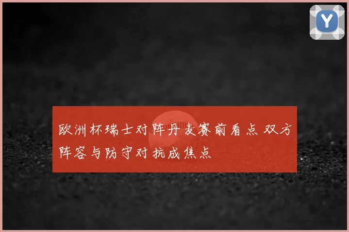 欧洲杯瑞士对阵丹麦赛前看点 双方阵容与防守对抗成焦点