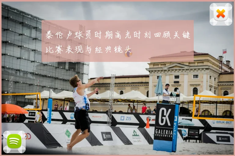 泰伦卢球员时期高光时刻回顾关键比赛表现与经典镜头