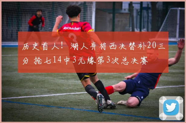 历史首人！湖人弃将西决替补20三分 抢七14中3无缘第3次总决赛
