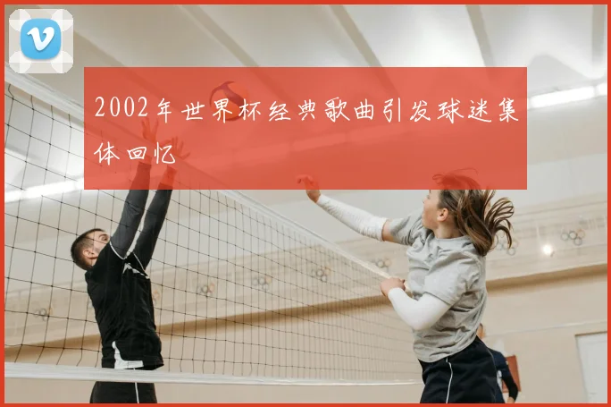 2002年世界杯经典歌曲引发球迷集体回忆