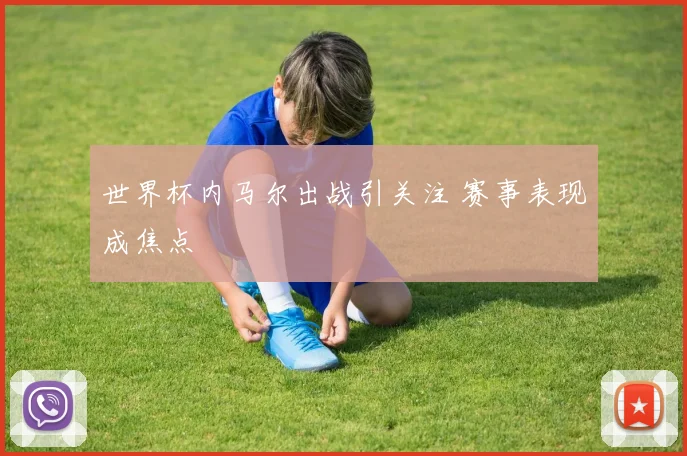 世界杯内马尔出战引关注 赛事表现成焦点