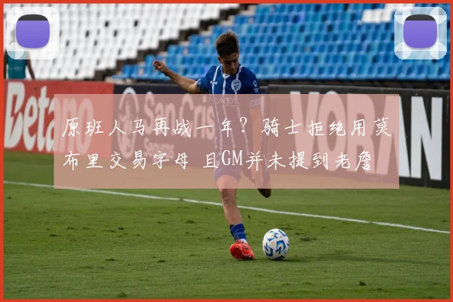 原班人马再战一年？骑士拒绝用莫布里交易字母 且GM并未提到老詹