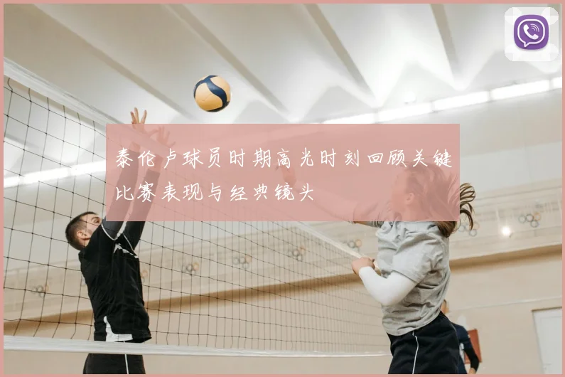 泰伦卢球员时期高光时刻回顾关键比赛表现与经典镜头