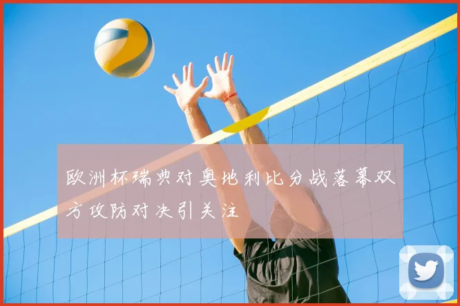欧洲杯瑞典对奥地利比分战落幕双方攻防对决引关注