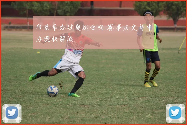 印度举办过奥运会吗 赛事历史与申办现状解读
