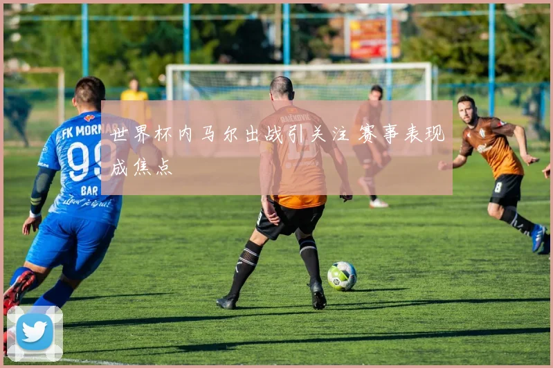 世界杯内马尔出战引关注 赛事表现成焦点