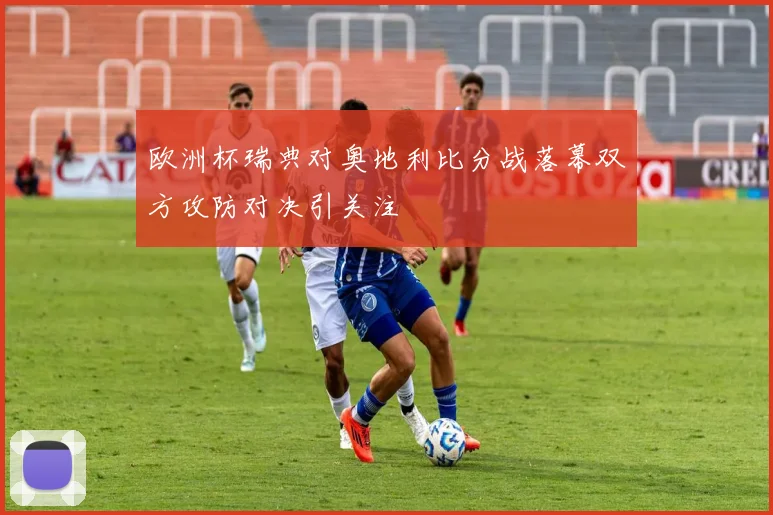 欧洲杯瑞典对奥地利比分战落幕双方攻防对决引关注