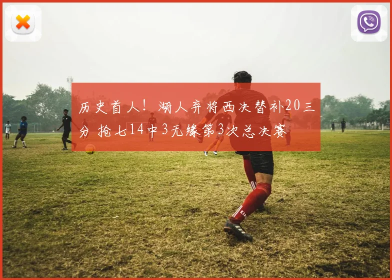 历史首人！湖人弃将西决替补20三分 抢七14中3无缘第3次总决赛